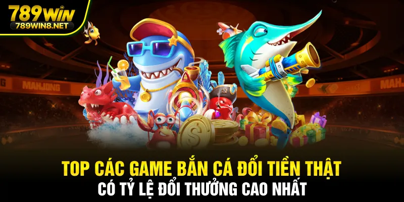 Top các game bắn cá đổi tiền thật có tỷ lệ đổi thưởng cao nhất