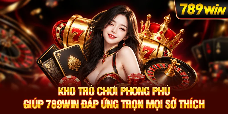 Kho trò chơi phong phú giúp 789WIN đáp ứng trọn mọi sở thích