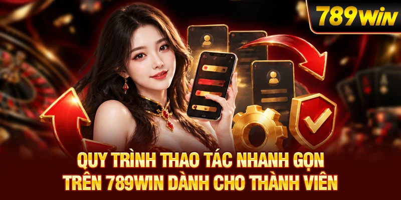 Quy trình thao tác nhanh gọn trên 789WIN dành cho thành viên